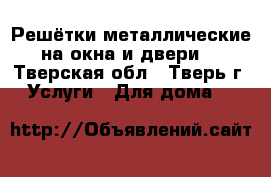 Решётки металлические на окна и двери. - Тверская обл., Тверь г. Услуги » Для дома   